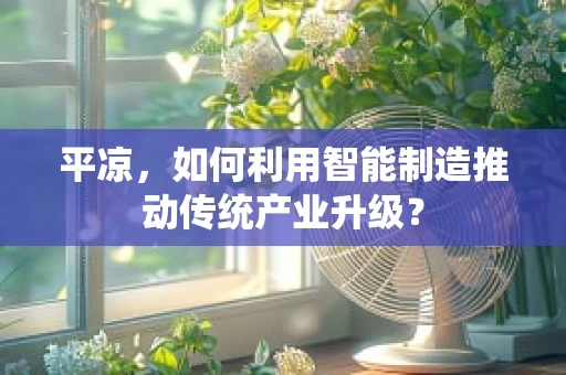 平凉，如何利用智能制造推动传统产业升级？
