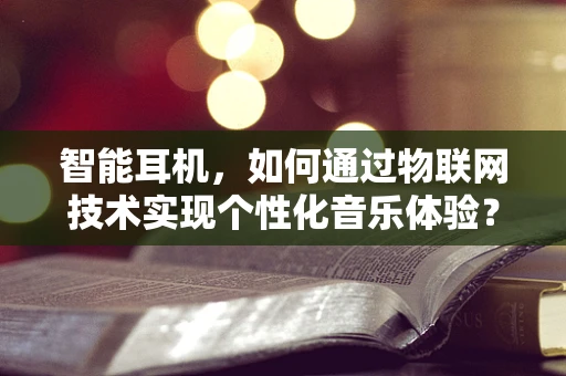 智能耳机，如何通过物联网技术实现个性化音乐体验？