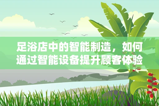 足浴店中的智能制造，如何通过智能设备提升顾客体验？