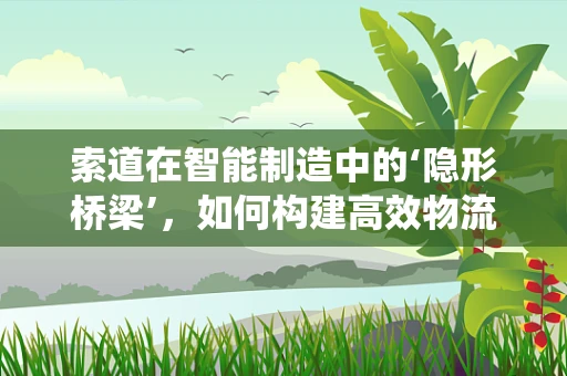 索道在智能制造中的‘隐形桥梁’，如何构建高效物流的智能索道系统？