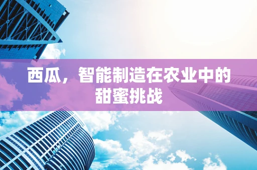 西瓜，智能制造在农业中的甜蜜挑战