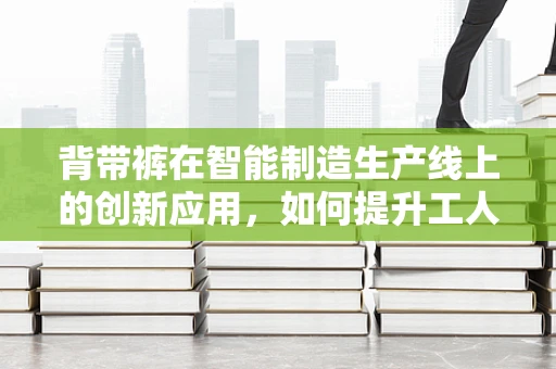 背带裤在智能制造生产线上的创新应用，如何提升工人安全与效率？