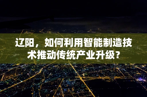 辽阳，如何利用智能制造技术推动传统产业升级？