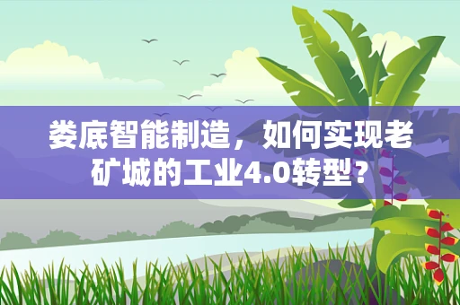 娄底智能制造，如何实现老矿城的工业4.0转型？