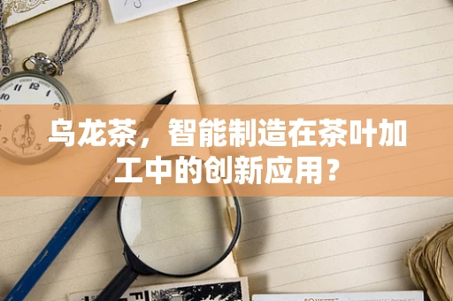 乌龙茶，智能制造在茶叶加工中的创新应用？