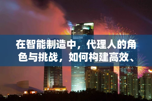 在智能制造中，代理人的角色与挑战，如何构建高效、智能的代理系统？