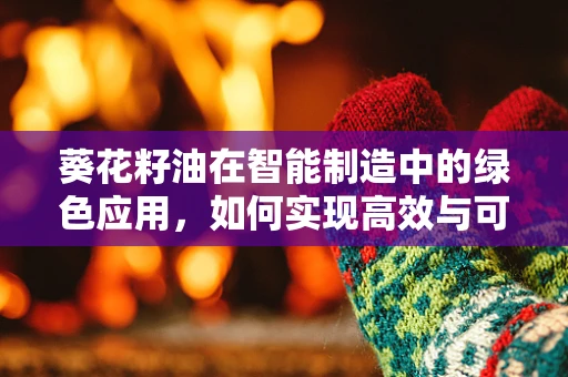 葵花籽油在智能制造中的绿色应用，如何实现高效与可持续的双重目标？