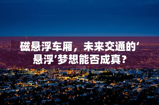 磁悬浮车厢，未来交通的‘悬浮’梦想能否成真？