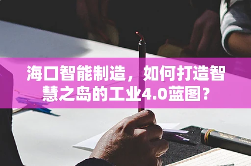 海口智能制造，如何打造智慧之岛的工业4.0蓝图？