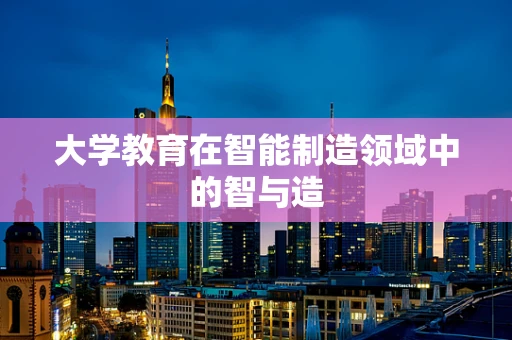 大学教育在智能制造领域中的智与造