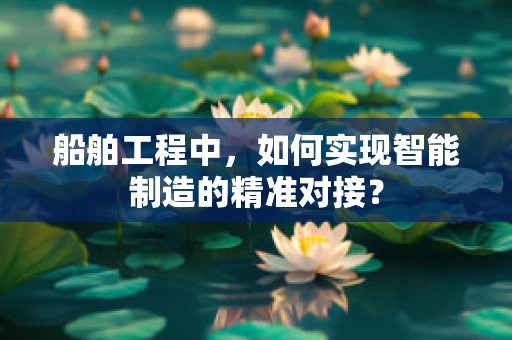船舶工程中，如何实现智能制造的精准对接？