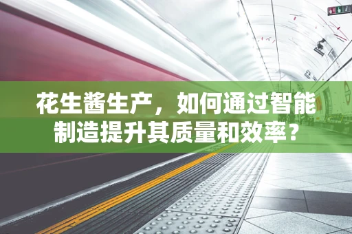 花生酱生产，如何通过智能制造提升其质量和效率？