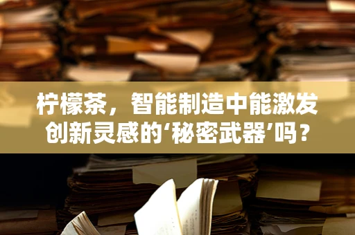 柠檬茶，智能制造中能激发创新灵感的‘秘密武器’吗？