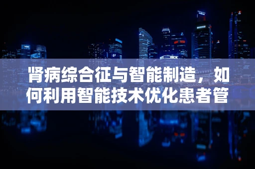 肾病综合征与智能制造，如何利用智能技术优化患者管理？