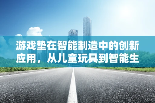游戏垫在智能制造中的创新应用，从儿童玩具到智能生产线的桥梁？