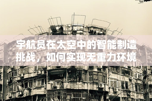 宇航员在太空中的智能制造挑战，如何实现无重力环境下的精密制造？