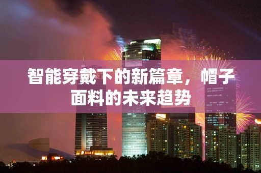 智能穿戴下的新篇章，帽子面料的未来趋势