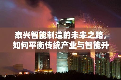 泰兴智能制造的未来之路，如何平衡传统产业与智能升级的和谐共生？