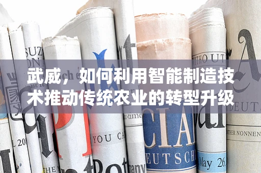 武威，如何利用智能制造技术推动传统农业的转型升级？
