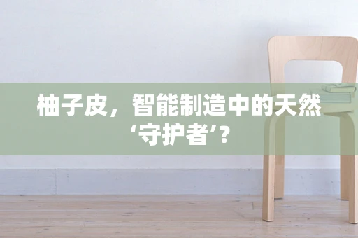 柚子皮，智能制造中的天然‘守护者’？