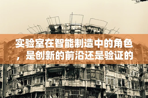 实验室在智能制造中的角色，是创新的前沿还是验证的港湾？
