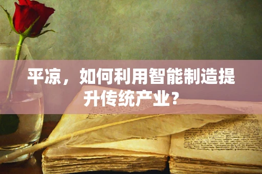 平凉，如何利用智能制造提升传统产业？