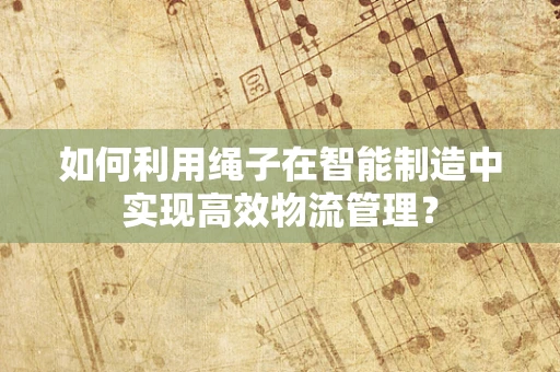 如何利用绳子在智能制造中实现高效物流管理？