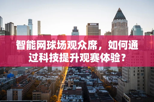 智能网球场观众席，如何通过科技提升观赛体验？