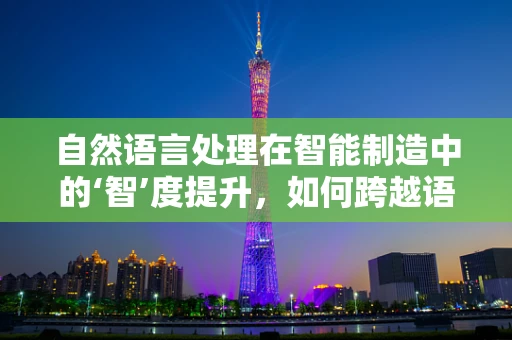 自然语言处理在智能制造中的‘智’度提升，如何跨越语义鸿沟？