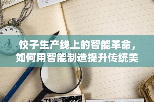 饺子生产线上的智能革命，如何用智能制造提升传统美食的效率与品质？