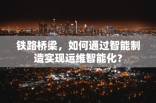 铁路桥梁，如何通过智能制造实现运维智能化？