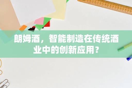 朗姆酒，智能制造在传统酒业中的创新应用？