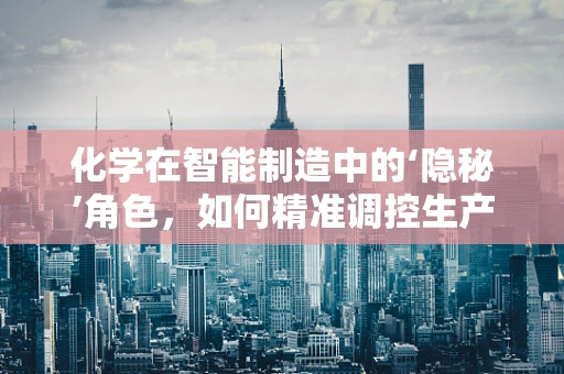 化学在智能制造中的‘隐秘’角色，如何精准调控生产过程？