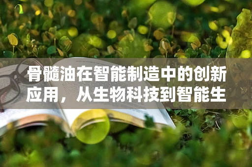 骨髓油在智能制造中的创新应用，从生物科技到智能生产的桥梁？