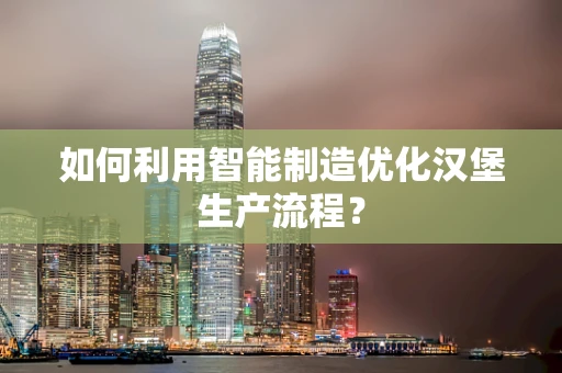 如何利用智能制造优化汉堡生产流程？