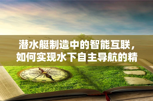 潜水艇制造中的智能互联，如何实现水下自主导航的精准控制？