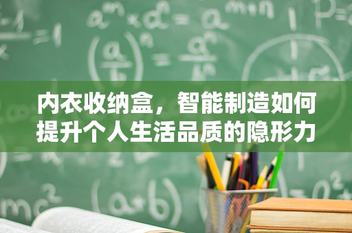 内衣收纳盒，智能制造如何提升个人生活品质的隐形力量？