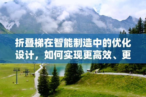 折叠梯在智能制造中的优化设计，如何实现更高效、更安全的生产流程？