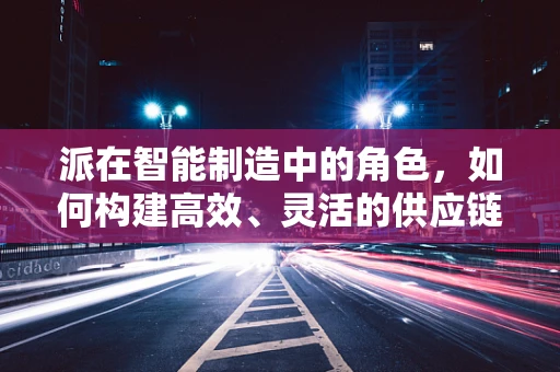 派在智能制造中的角色，如何构建高效、灵活的供应链网络？