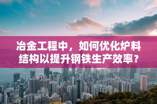 冶金工程中，如何优化炉料结构以提升钢铁生产效率？