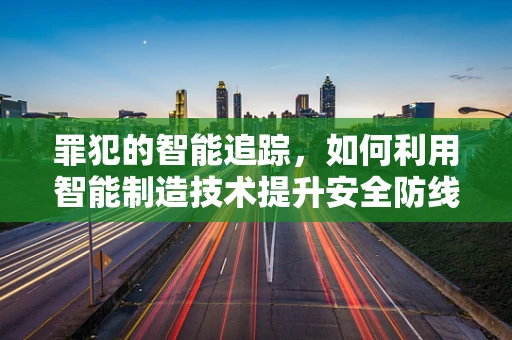 罪犯的智能追踪，如何利用智能制造技术提升安全防线？