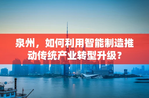 泉州，如何利用智能制造推动传统产业转型升级？