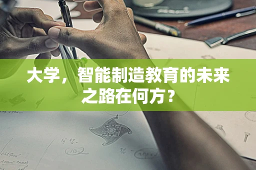 大学，智能制造教育的未来之路在何方？