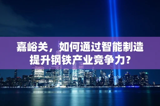 嘉峪关，如何通过智能制造提升钢铁产业竞争力？