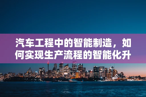 汽车工程中的智能制造，如何实现生产流程的智能化升级？