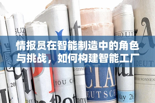 情报员在智能制造中的角色与挑战，如何构建智能工厂的‘神经中枢’？