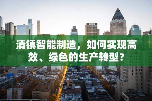 清镇智能制造，如何实现高效、绿色的生产转型？