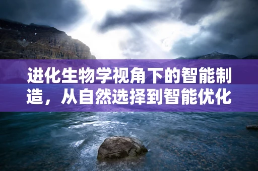 进化生物学视角下的智能制造，从自然选择到智能优化