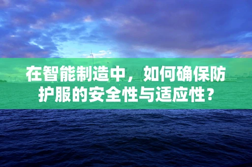 在智能制造中，如何确保防护服的安全性与适应性？