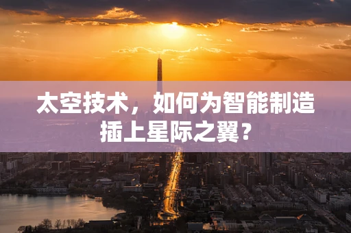 太空技术，如何为智能制造插上星际之翼？